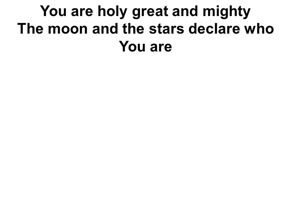 You are holy great and mighty The moon and the stars declare who You are