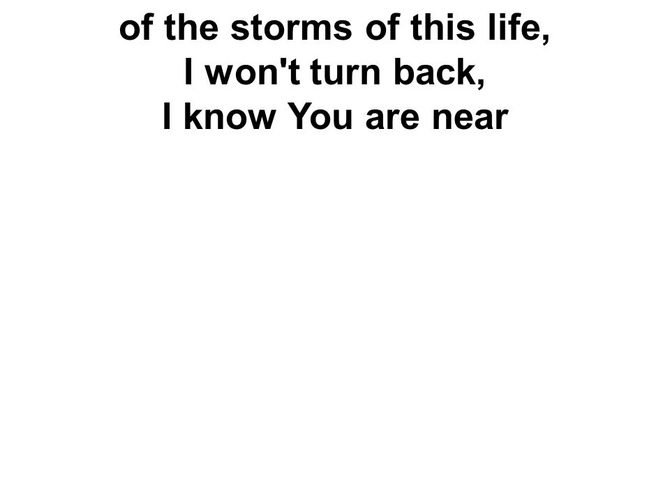 of the storms of this life, I won t turn back, I know You are near