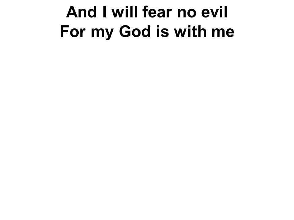 And I will fear no evil For my God is with me