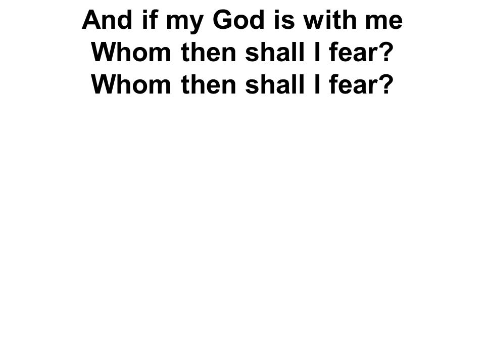 And if my God is with me Whom then shall I fear Whom then shall I fear
