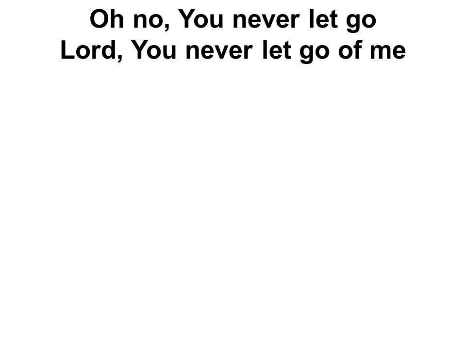 Oh no, You never let go Lord, You never let go of me