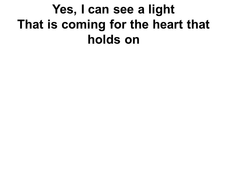Yes, I can see a light That is coming for the heart that holds on