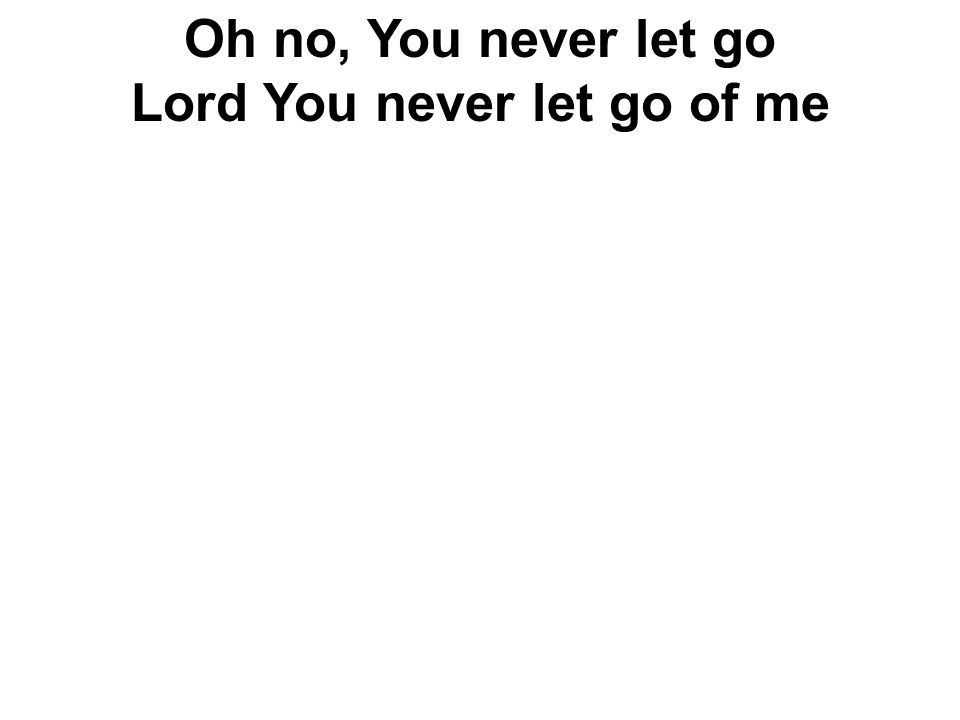 Oh no, You never let go Lord You never let go of me