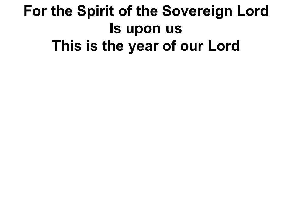 For the Spirit of the Sovereign Lord Is upon us This is the year of our Lord