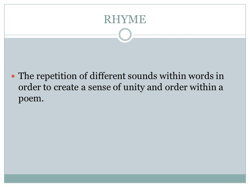 RHYME The repetition of different sounds within words in order to create a sense of unity and order within a poem.