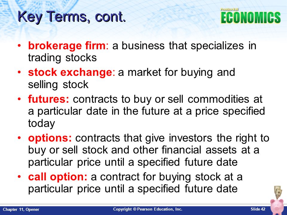 Key Terms, cont. brokerage firm: a business that specializes in trading stocks. stock exchange: a market for buying and selling stock.