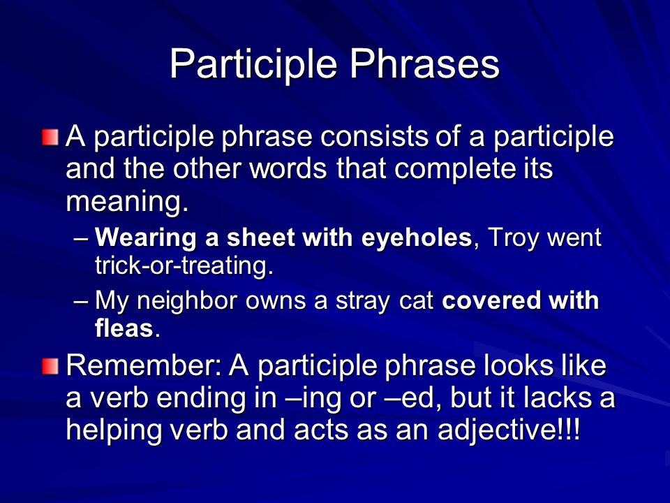 Participle Phrases A participle phrase consists of a participle and the other words that complete its meaning.