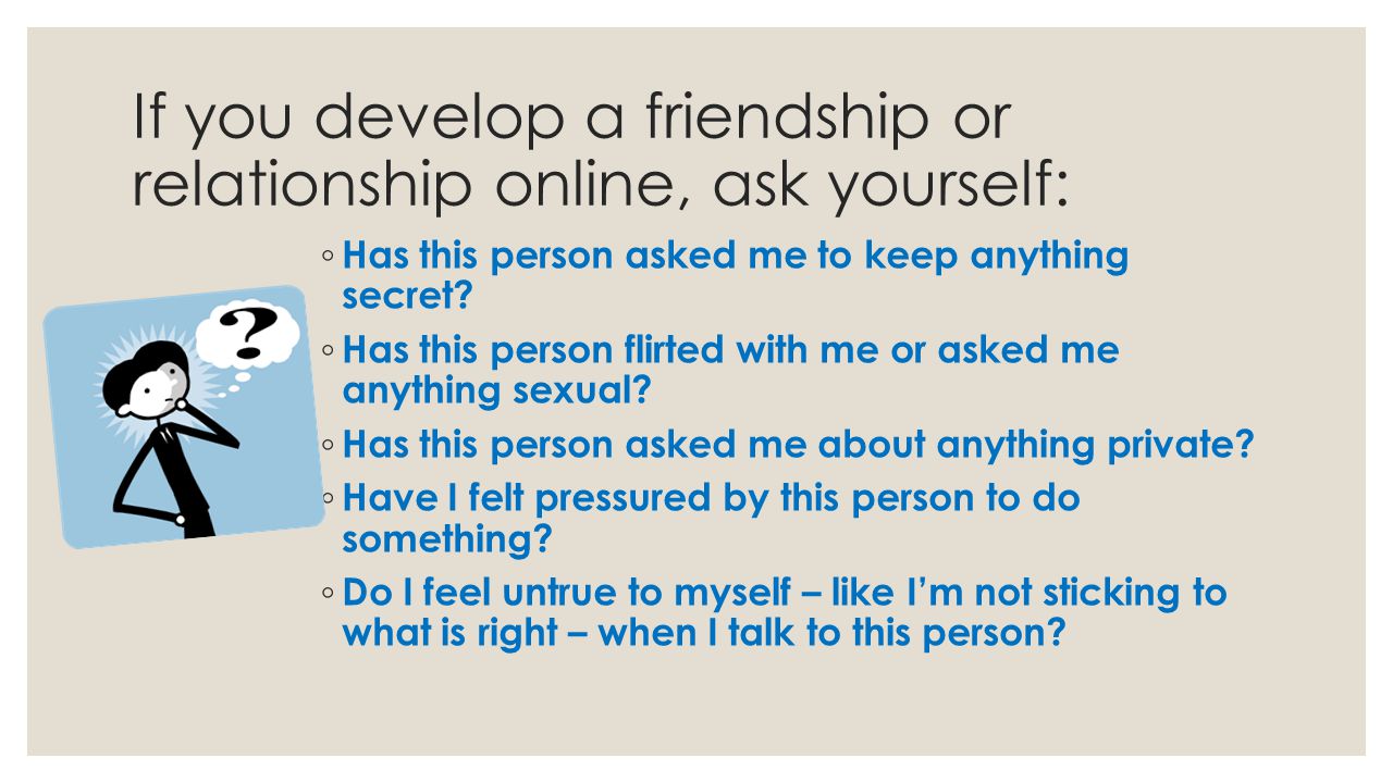 If you develop a friendship or relationship online, ask yourself: