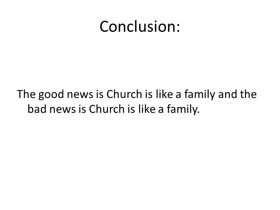 Conclusion: The good news is Church is like a family and the bad news is Church is like a family.