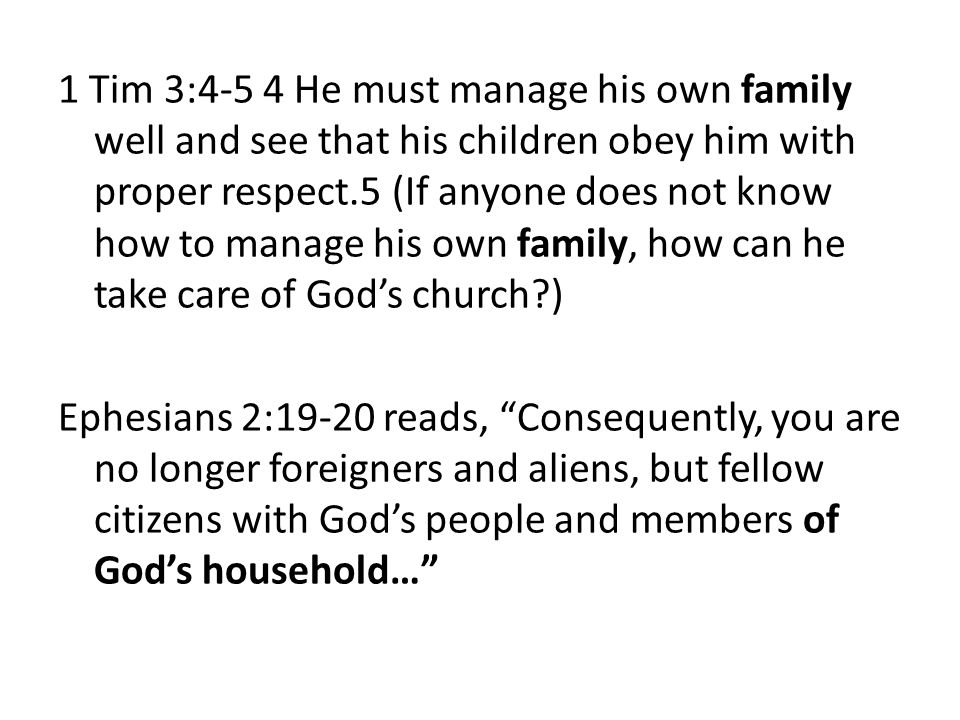 1 Tim 3:4-5 4 He must manage his own family well and see that his children obey him with proper respect.5 (If anyone does not know how to manage his own family, how can he take care of God’s church ) Ephesians 2:19-20 reads, Consequently, you are no longer foreigners and aliens, but fellow citizens with God’s people and members of God’s household…