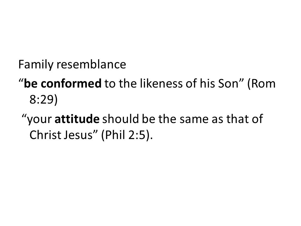 Family resemblance be conformed to the likeness of his Son (Rom 8:29) your attitude should be the same as that of Christ Jesus (Phil 2:5).