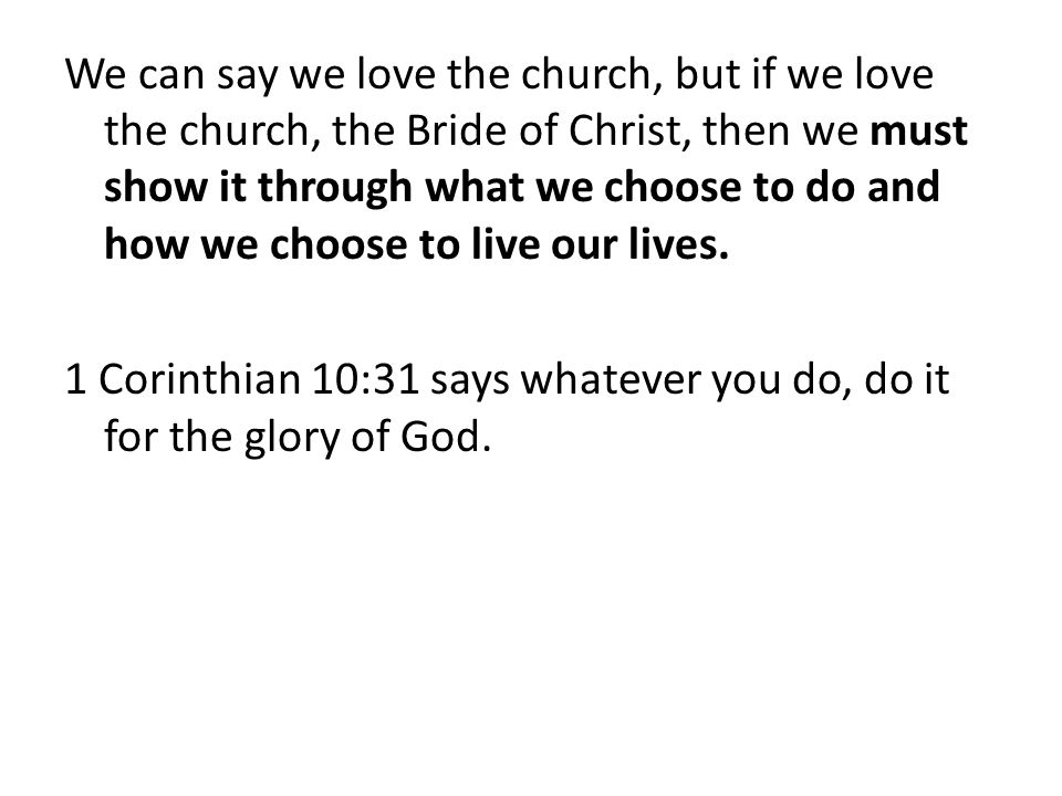 We can say we love the church, but if we love the church, the Bride of Christ, then we must show it through what we choose to do and how we choose to live our lives.