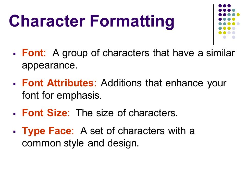 Character Formatting Font: A group of characters that have a similar appearance. Font Attributes: Additions that enhance your font for emphasis.