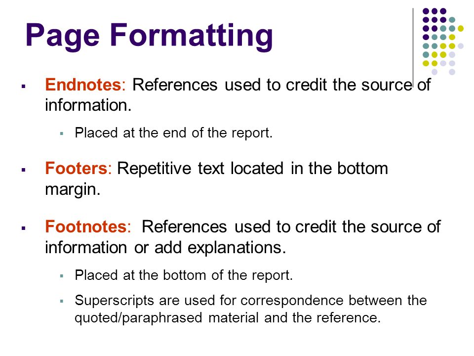 Page Formatting Endnotes: References used to credit the source of information. Placed at the end of the report.