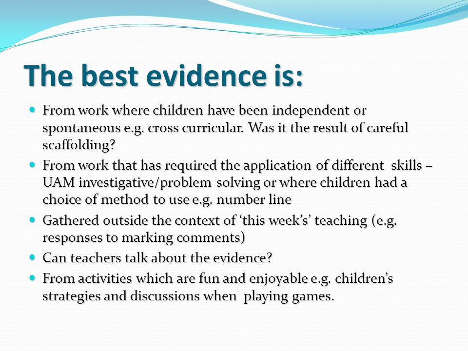 The best evidence is: From work where children have been independent or spontaneous e.g. cross curricular. Was it the result of careful scaffolding
