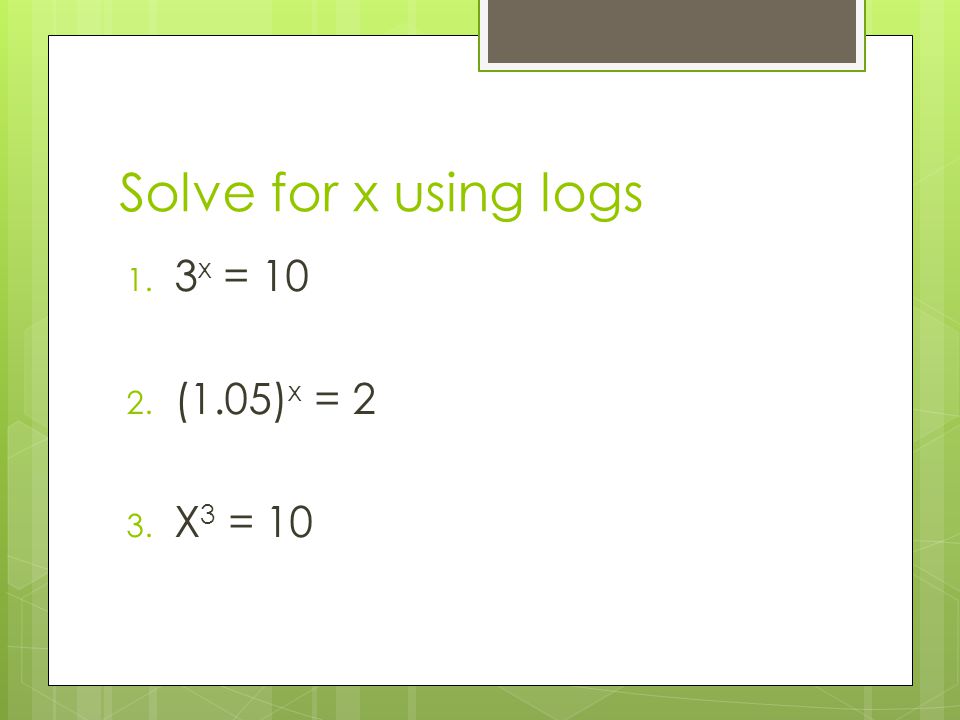 Solve for x using logs 3x = 10 (1.05)x = 2 X3 = 10