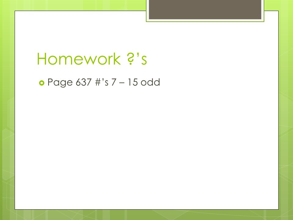 Homework ’s Page 637 #’s 7 – 15 odd