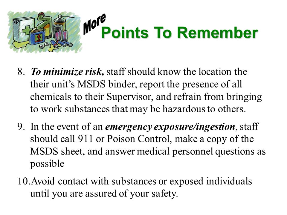 More Points To Remember. 8. To minimize risk, staff should know the location the. their unit’s MSDS binder, report the presence of all.