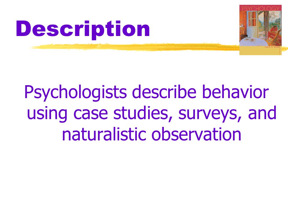 Description Psychologists describe behavior using case studies, surveys, and naturalistic observation.