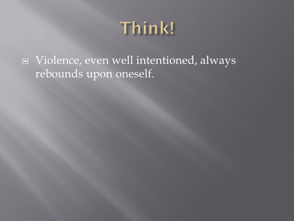 Think! Violence, even well intentioned, always rebounds upon oneself.