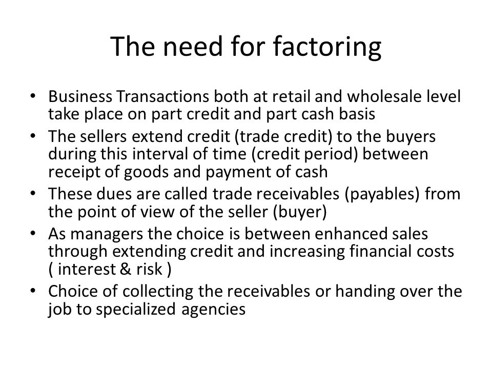 The need for factoring Business Transactions both at retail and wholesale level take place on part credit and part cash basis.