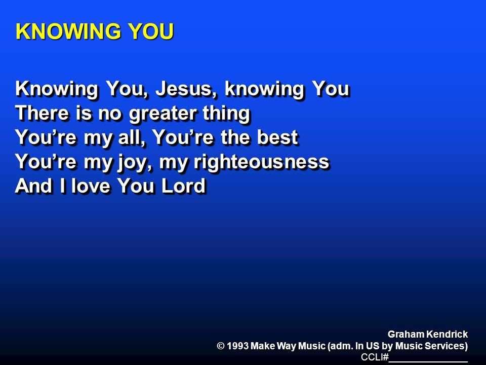 KNOWING YOU Knowing You, Jesus, knowing You There is no greater thing