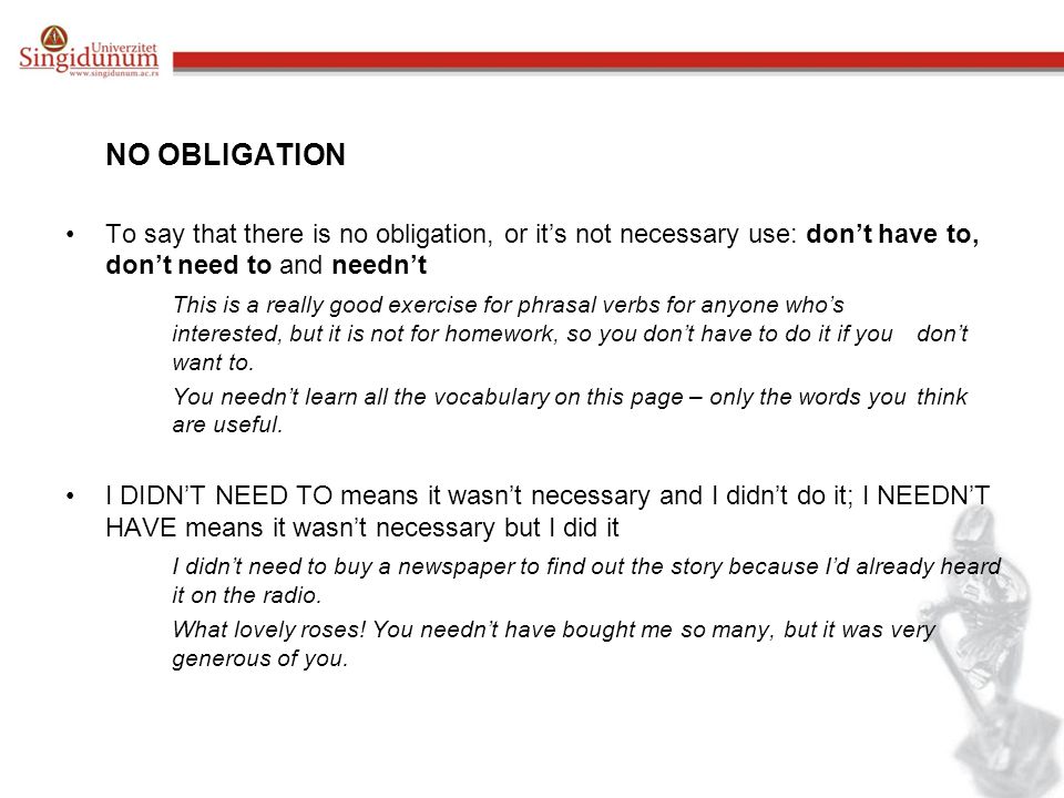 NO OBLIGATION To say that there is no obligation, or it’s not necessary use: don’t have to, don’t need to and needn’t.