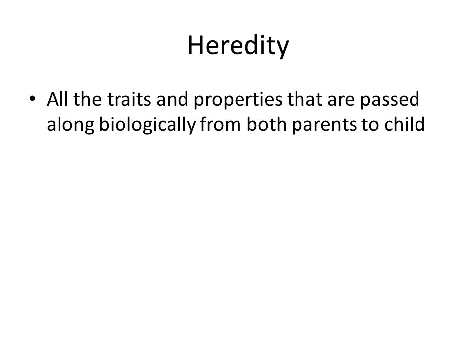 Heredity All the traits and properties that are passed along biologically from both parents to child.