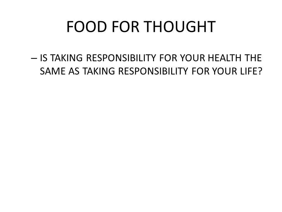 FOOD FOR THOUGHT IS TAKING RESPONSIBILITY FOR YOUR HEALTH THE SAME AS TAKING RESPONSIBILITY FOR YOUR LIFE