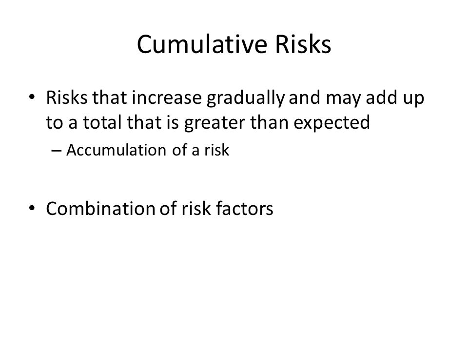 Cumulative Risks Risks that increase gradually and may add up to a total that is greater than expected.