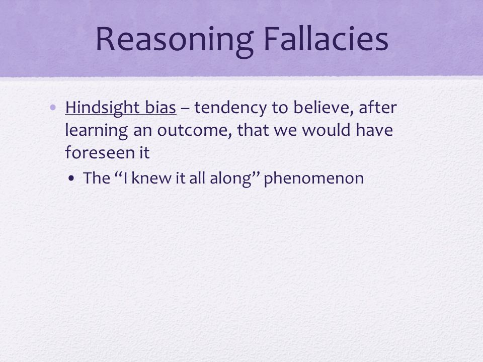 Reasoning Fallacies Hindsight bias – tendency to believe, after learning an outcome, that we would have foreseen it.