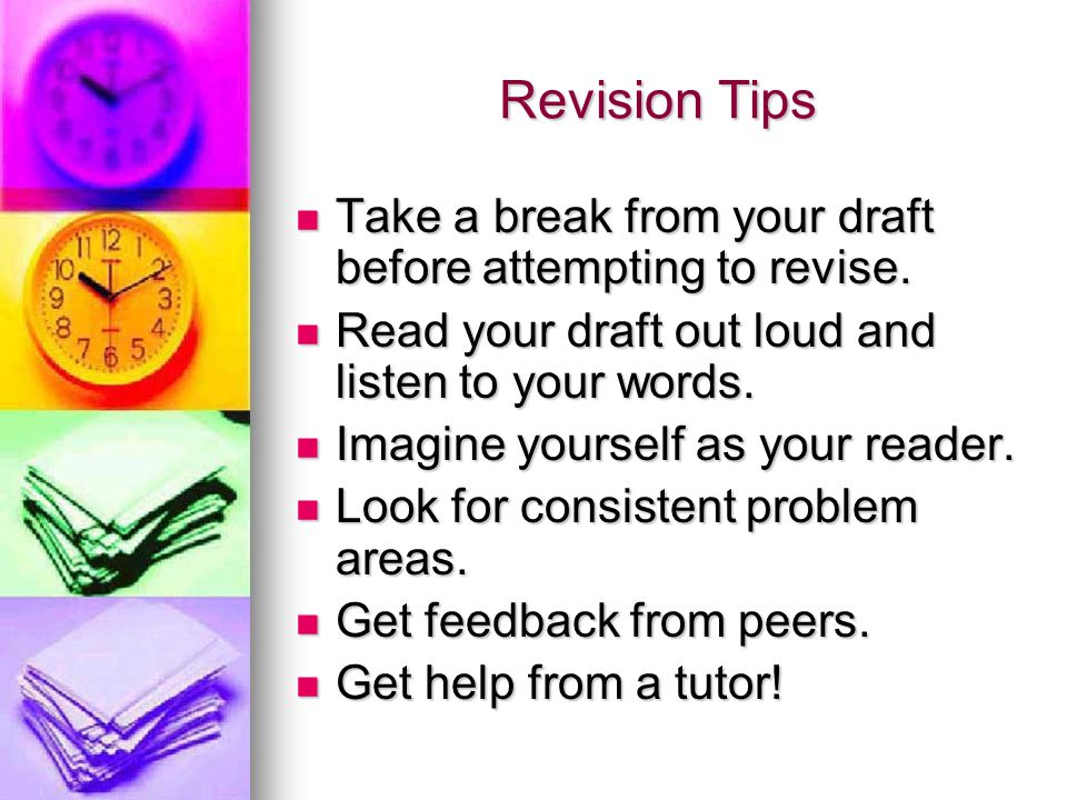 Revision Tips Take a break from your draft before attempting to revise. Read your draft out loud and listen to your words.