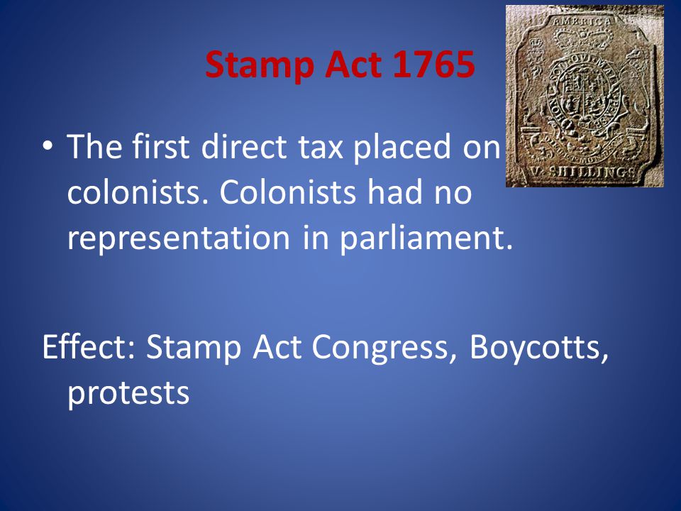 Stamp Act 1765 The first direct tax placed on colonists. Colonists had no representation in parliament.