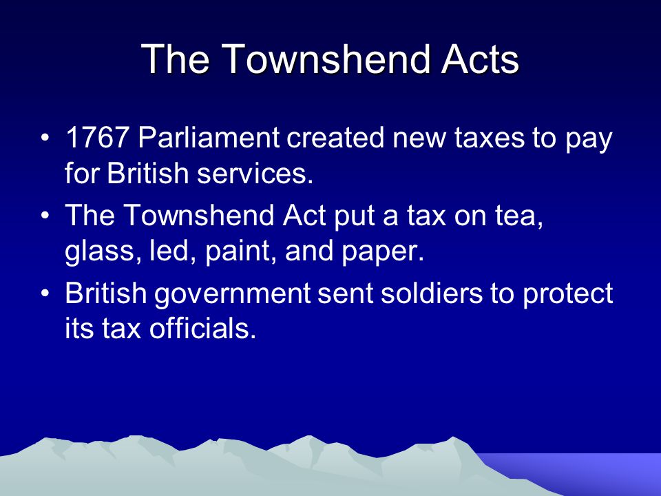 The Townshend Acts 1767 Parliament created new taxes to pay for British services. The Townshend Act put a tax on tea, glass, led, paint, and paper.