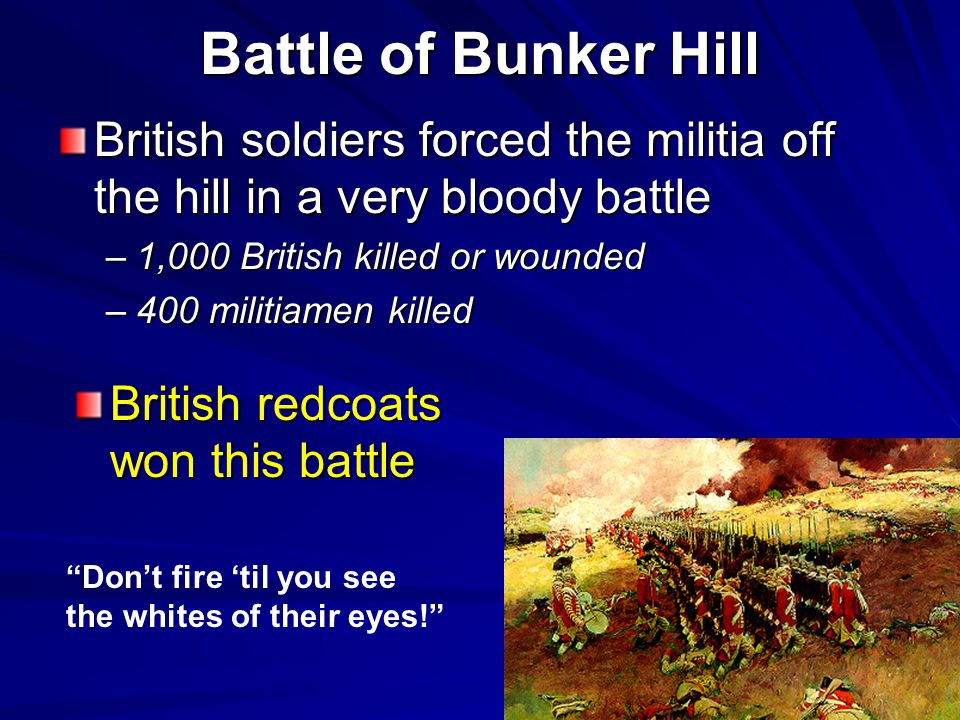 Battle of Bunker Hill British soldiers forced the militia off the hill in a very bloody battle. 1,000 British killed or wounded.