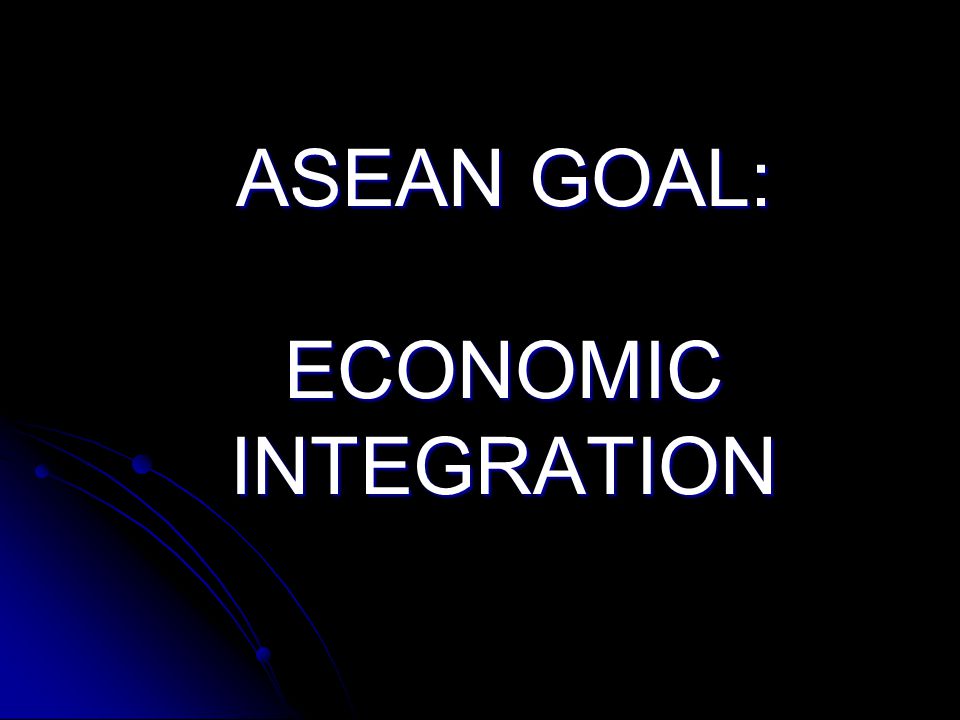 ASEAN GOAL: ECONOMIC INTEGRATION