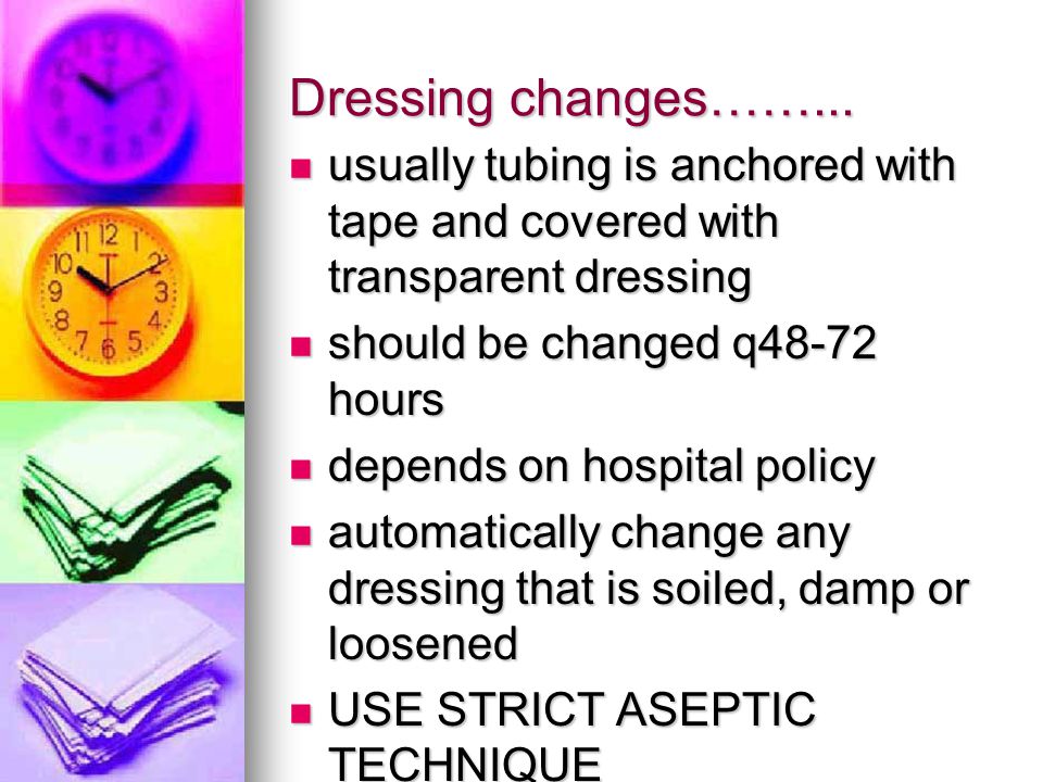 Dressing changes……... usually tubing is anchored with tape and covered with transparent dressing. should be changed q48-72 hours.