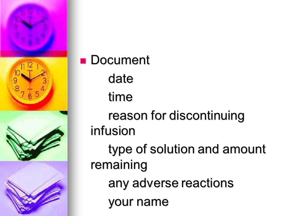 Document date. time. reason for discontinuing infusion. type of solution and amount remaining. any adverse reactions.