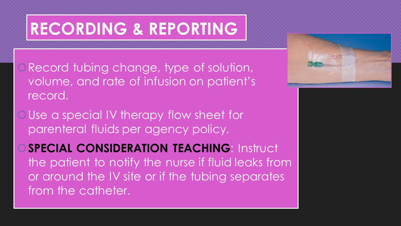 RECORDING & REPORTING Record tubing change, type of solution, volume, and rate of infusion on patient’s record.