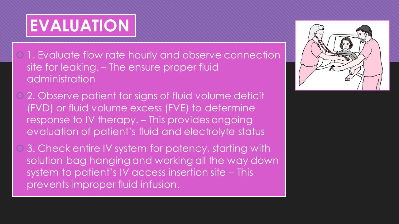 EVALUATION 1. Evaluate flow rate hourly and observe connection site for leaking. – The ensure proper fluid administration.