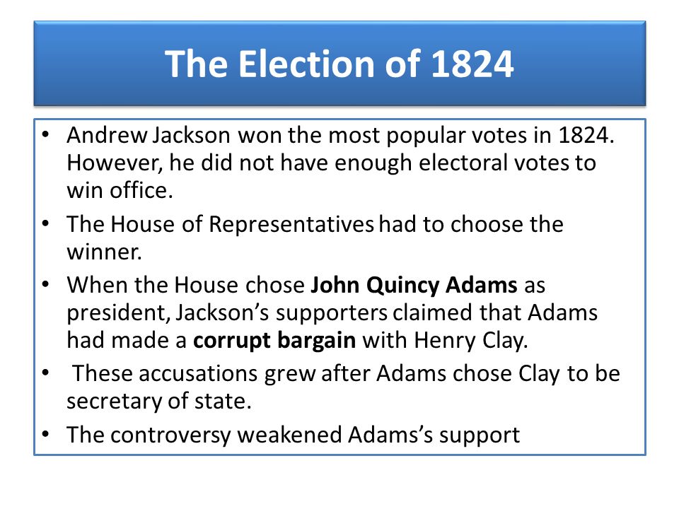 The Election of 1824 Andrew Jackson won the most popular votes in However, he did not have enough electoral votes to win office.
