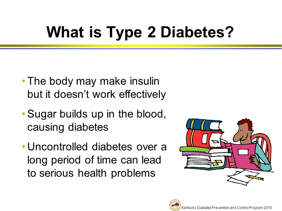 What is Type 2 Diabetes The body may make insulin but it doesn’t work effectively. Sugar builds up in the blood, causing diabetes.