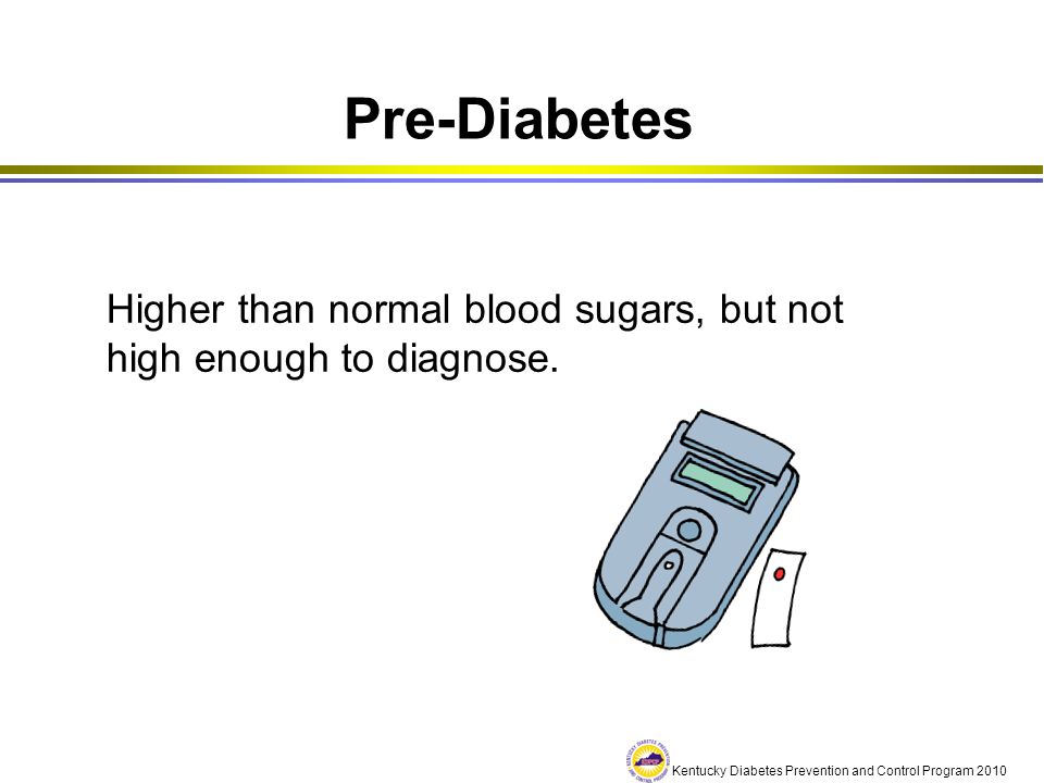 Pre-Diabetes Higher than normal blood sugars, but not high enough to diagnose.