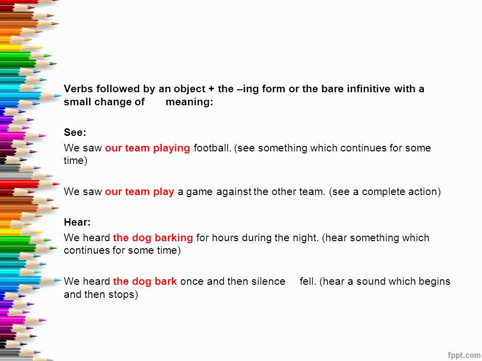 Verbs followed by an object + the –ing form or the bare infinitive with a small change of meaning: See: We saw our team playing football.