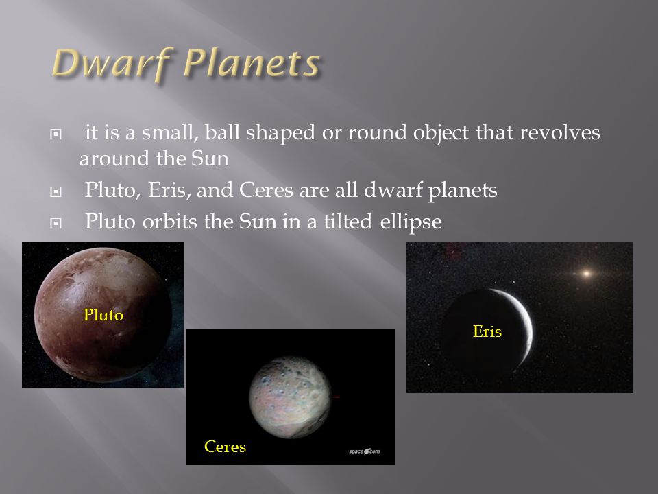 Dwarf Planets it is a small, ball shaped or round object that revolves around the Sun. Pluto, Eris, and Ceres are all dwarf planets.