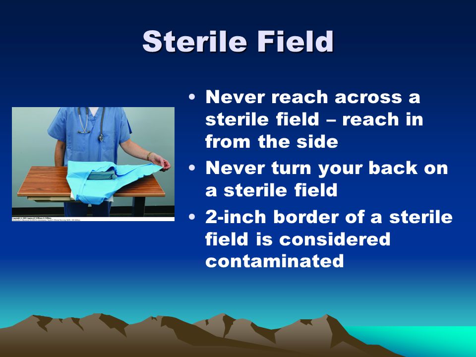 Sterile Field Never reach across a sterile field – reach in from the side. Never turn your back on a sterile field.