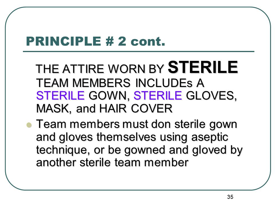 PRINCIPLE # 2 cont. THE ATTIRE WORN BY STERILE TEAM MEMBERS INCLUDEs A STERILE GOWN, STERILE GLOVES, MASK, and HAIR COVER.