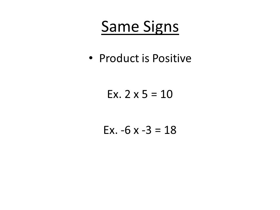Same Signs Product is Positive Ex. 2 x 5 = 10 Ex. -6 x -3 = 18
