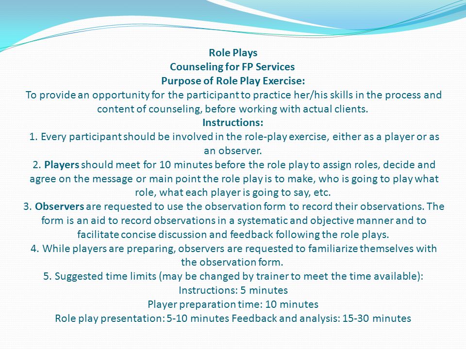 Role Plays Counseling for FP Services Purpose of Role Play Exercise: To provide an opportunity for the participant to practice her/his skills in the process and content of counseling, before working with actual clients.