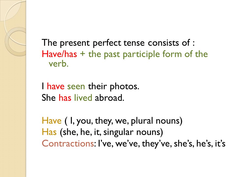 The present perfect tense consists of : Have/has + the past participle form of the verb.